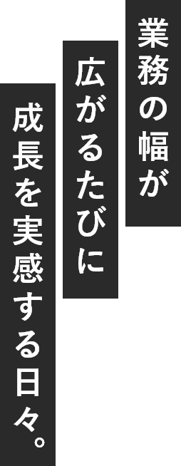 業務の幅が広がるたびに成長を実感する日々。