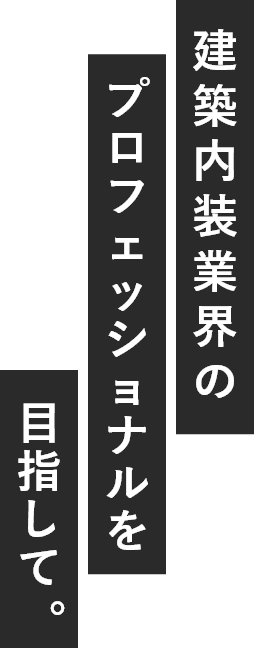 建築内装業界のプロフェッショナルを目指して。